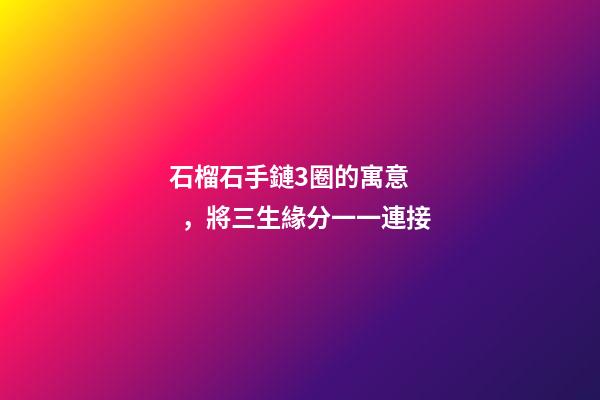石榴石手鏈3圈的寓意，將三生緣分一一連接